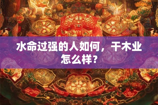 水命过强的人如何，干木业怎么样？