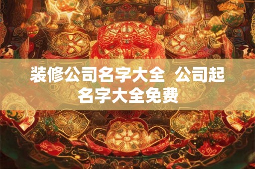 装修公司名字大全  公司起名字大全免费