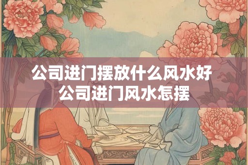 公司进门摆放什么风水好 公司进门风水怎摆