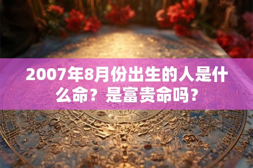 2007年8月份出生的人是什么命?是富贵命吗? 2007年8月份出生的人是什么命?是富贵命吗?