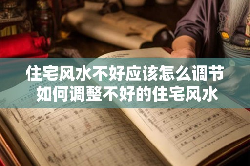 住宅风水不好应该怎么调节 如何调整不好的住宅风水