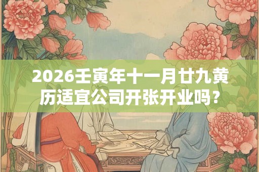 2026壬寅年十一月廿九黄历适宜公司开张开业吗？