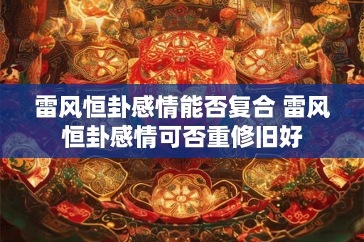雷风恒卦感情能否复合 雷风恒卦感情可否重修旧好