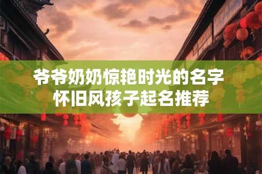 爷爷奶奶惊艳时光的名字 怀旧风孩子起名推荐