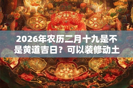 2026年农历二月十九是不是黄道吉日?可以装修动土吗? 2026年农历二月十九是不是黄道吉日?可以装修动土吗?
