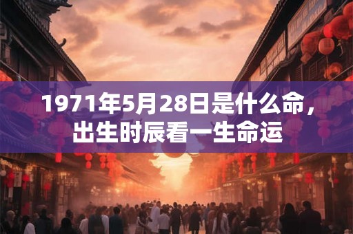 1971年5月28日是什么命,出生时辰看一生命运 1971年5月28日是什么命,出生时辰看一生命运
