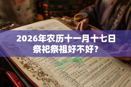 2026年农历十一月十七日祭祀祭祖好不好？