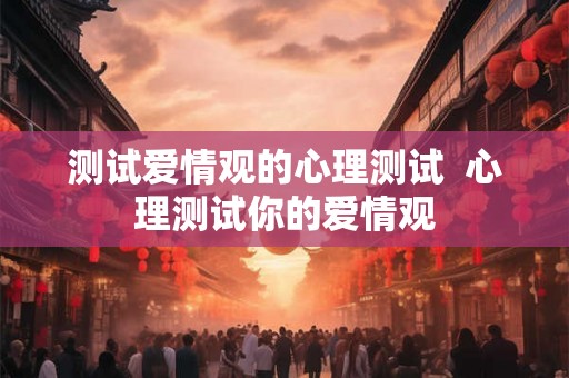 测试爱情观的心理测试  心理测试你的爱情观