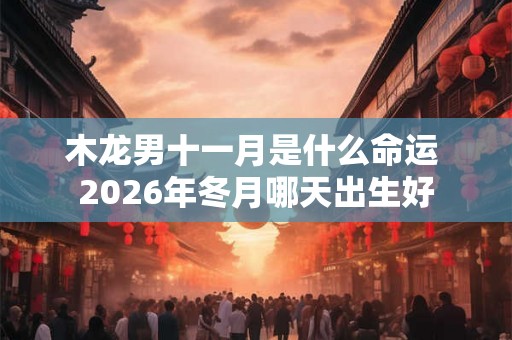 木龙男十一月是什么命运 2026年冬月哪天出生好