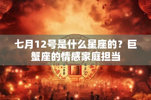 七月12号是什么星座的？巨蟹座的情感家庭担当