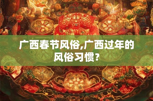 广西春节风俗,广西过年的风俗习惯？