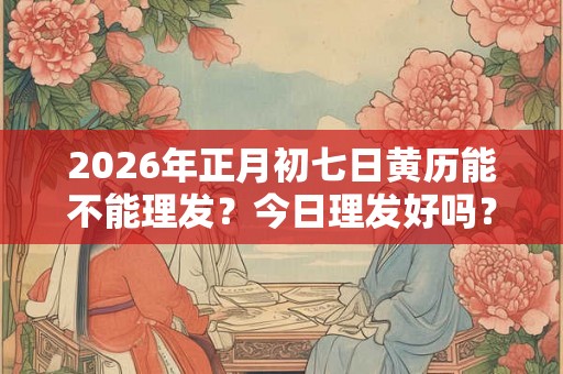 2026年正月初七日黄历能不能理发？今日理发好吗？