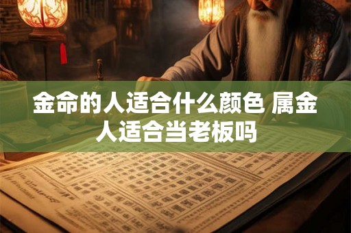 金命的人适合什么颜色 属金人适合当老板吗 金命的人适合什么颜色 属金人适合当老板吗