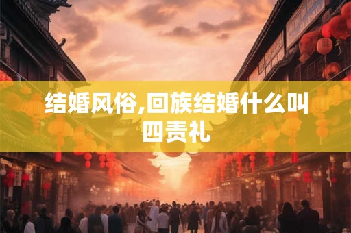 结婚风俗,回族结婚什么叫四责礼