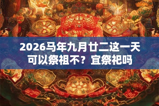 2026马年九月廿二这一天可以祭祖不？宜祭祀吗