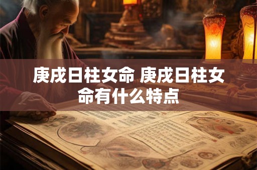 庚戌日柱女命 庚戌日柱女命有什么特点