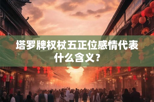塔罗牌权杖五正位感情代表什么含义？