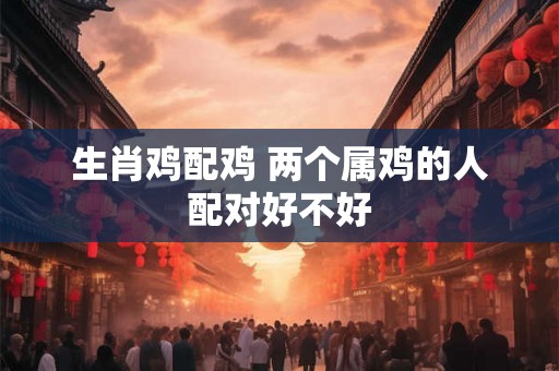 生肖鸡配鸡 两个属鸡的人配对好不好