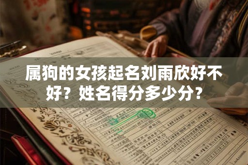 属狗的女孩起名刘雨欣好不好?姓名得分多少分? 属狗的女孩起名刘雨欣好不好?姓名得分多少分?