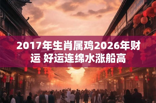 2017年生肖属鸡2026年财运 好运连绵水涨船高