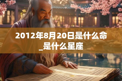 2012年8月20日是什么命_是什么星座