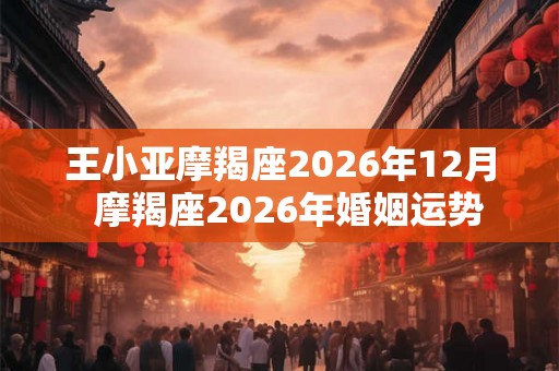 王小亚摩羯座2026年12月  摩羯座2026年婚姻运势