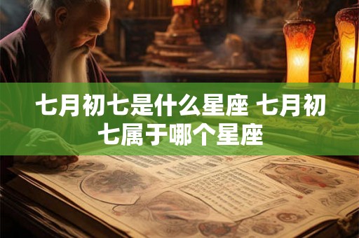 七月初七是什么星座 七月初七属于哪个星座