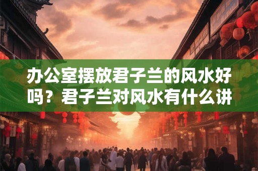办公室摆放君子兰的风水好吗？君子兰对风水有什么讲究？