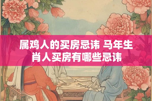 属鸡人的买房忌讳 马年生肖人买房有哪些忌讳