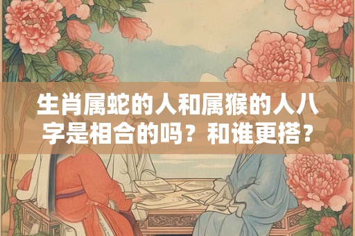 生肖属蛇的人和属猴的人八字是相合的吗？和谁更搭？