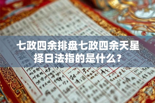 七政四余排盘七政四余天星择日法指的是什么？