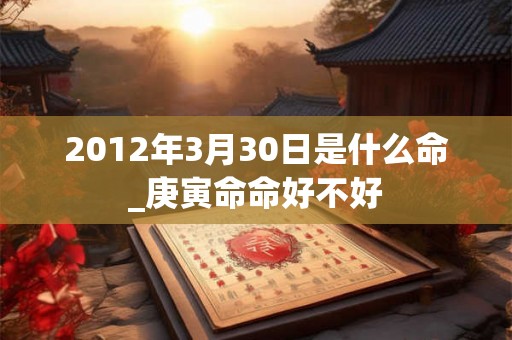 2012年3月30日是什么命_庚寅命命好不好
