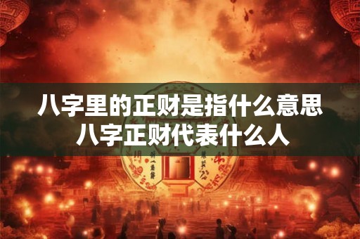 八字里的正财是指什么意思 八字正财代表什么人