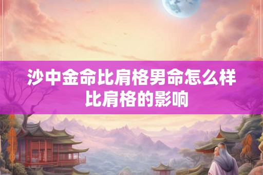 沙中金命比肩格男命怎么样 比肩格的影响 沙中金命比肩格男命怎么样 比肩格的影响
