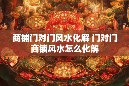 商铺门对门风水化解 门对门商铺风水怎么化解