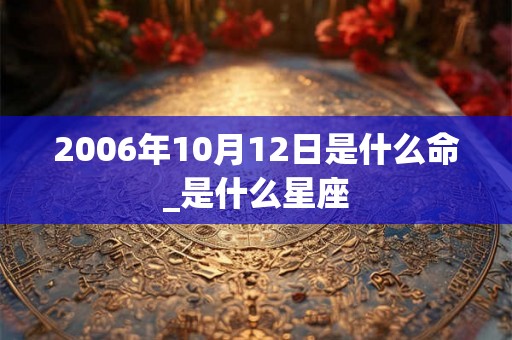 2006年10月12日是什么命_是什么星座