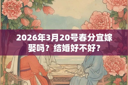 2026年3月20号春分宜嫁娶吗？结婚好不好？