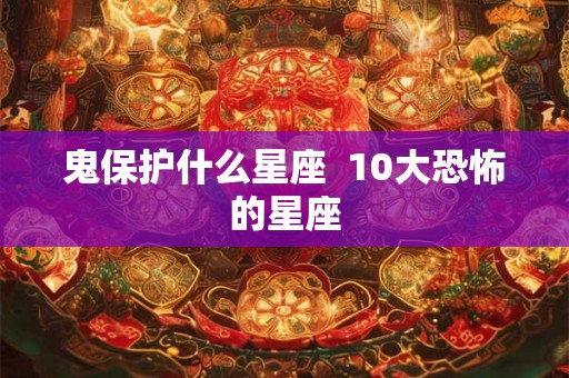 鬼保护什么星座  10大恐怖的星座