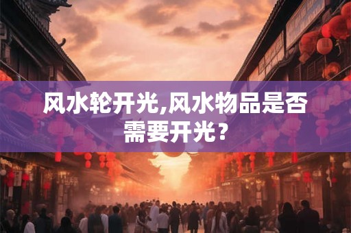 风水轮开光,风水物品是否需要开光？