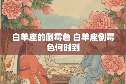 白羊座的倒霉色 白羊座倒霉色何时到