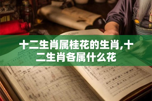 十二生肖属桂花的生肖,十二生肖各属什么花