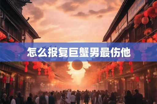 怎么报复巨蟹男最伤他