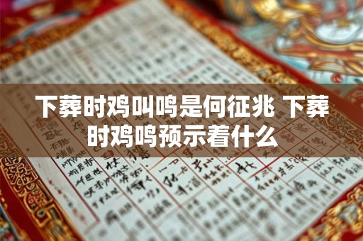 下葬时鸡叫鸣是何征兆 下葬时鸡鸣预示着什么 下葬时鸡叫鸣是何征兆 下葬时鸡鸣预示着什么