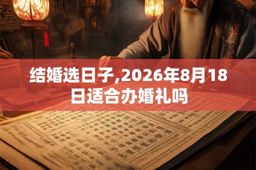 结婚选日子,2026年8月18日适合办婚礼吗 结婚选日子,2026年8月18日适合办婚礼吗