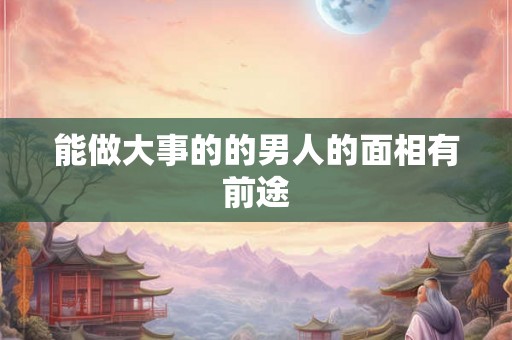 能做大事的的男人的面相有前途