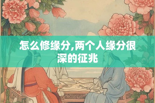 怎么修缘分,两个人缘分很深的征兆 怎么修缘分,两个人缘分很深的征兆
