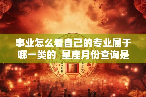 事业怎么看自己的专业属于哪一类的 星座月份查询是按阴历还是阳历 事业怎么看自己的专业属于哪一类的 星座月份查询是按阴历还是阳历