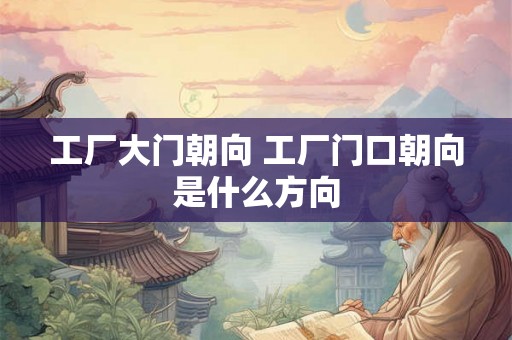 工厂大门朝向 工厂门口朝向是什么方向