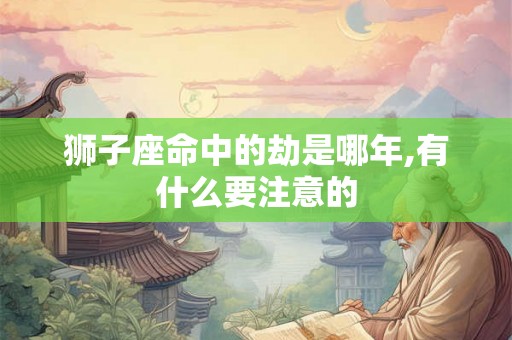 狮子座命中的劫是哪年,有什么要注意的