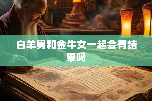 白羊男和金牛女一起会有结果吗